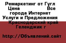 Ремаркетинг от Гугл › Цена ­ 5000-10000 - Все города Интернет » Услуги и Предложения   . Краснодарский край,Геленджик г.